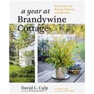 A Year at Brandywine Cottage Six Seasons of Beauty, Bounty, and Blooms