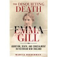 The Disquieting Death of Emma Gill Abortion, Death, and Concealment in Victorian New England