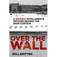 Over the Wall A BRIXMIS Intelligence Officer Behind the Iron Curtain