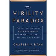 The Virility Paradox The Vast Influence of Testosterone on Our Bodies, Minds, and the World We Live In