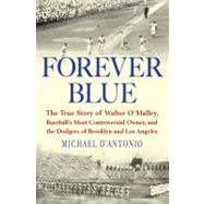 Forever Blue The True Story of Walter O'Malley, Baseball's Most Controversial Owner,and the Dodgers of Brooklyn and Los Angeles
