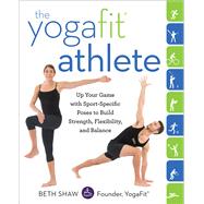 The YogaFit Athlete Up Your Game with Sport-Specific Poses to Build Strength, Flexibility, and Balance