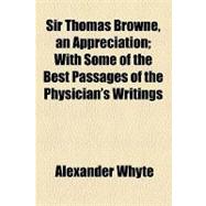 Sir Thomas Browne, an Appreciation: With Some of the Best Passages of the Physician's Writings
