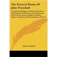 The Poetical Works of John Trumbull: Containing M'fingal, a Modern Epic Poem, the Progress of Dulness; and a Collection of Poems on Various Subjects, Written Before and During the Revolut