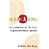 Golden Circle Secrets How to Achieve Consistent Sales Success Through Customer Values & Expectations