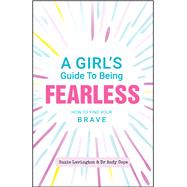 A Girl's Guide to Being Fearless How to Find Your Brave