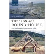 The Iron Age Round-House Later Prehistoric Building in Britain and Beyond