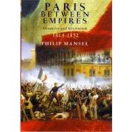 Paris Between Empires : Monarchy and Revolution 1814-1852