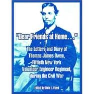 Dear Friends at Home... : The Letters and Diary of Thomas James Owen, Fiftieth New York Volunteer Engineer Regiment, During the Civil War
