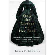 Only the Clothes on Her Back Clothing and the Hidden History of Power in the Nineteenth-Century United States