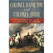 Colonel Hamilton and Colonel Burr The Revolutionary War Lives of Alexander Hamilton and Aaron Burr