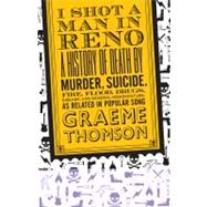 I Shot a Man in Reno : A History of Death by Murder, Suicide, Fire, Flood, Drugs, Disease and General Misadventure, As Related in Popular Song