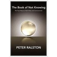 The Book of Not Knowing Exploring the True Nature of Self, Mind, and Consciousness