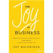The Joy in Business Innovative Ideas to Find Positivity (and Profit) in Your Daily Work Life