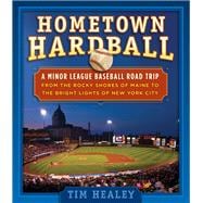 Hometown Hardball A Minor League Baseball Road Trip from the Rocky Shores of Maine to the Bright Lights of New York City
