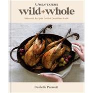 MeatEater's Wild + Whole Seasonal Recipes for the Conscious Cook: A Wild Game Cookbook