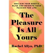 The Pleasure Is All Yours Reclaim Your Body's Bliss and Reignite Your Passion for Life