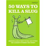 50 Ways to Kill a Slug Serious and Silly Ways to Kill or Outwit the Garden's Number One Enemy