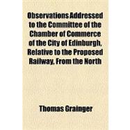 Observations Addressed to the Committee of the Chamber of Commerce of the City of Edinburgh, Relative to the Proposed Railway, From the North Shore of the Firth of Forth, by New Inn and Cupar, to the Shore of the River Tay: With Remarks on the Proposed Line by the East Side of Lochleven and Glenfarg