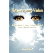 Resurrecting Vision: 45 Practical Steps to Digging Up Your Destiny and Seeing It Through God's Eyes