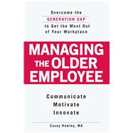 Managing the Older Employee: Communicate, Motivate, Innovate Overcome the Generation Gap to Get the Most Out of Your Workplace