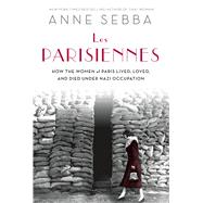 Les Parisiennes How the Women of Paris Lived, Loved, and Died Under Nazi Occupation