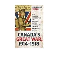Canada's Great War, 1914-1918 How Canada Helped Save the British Empire and Became a North American Nation