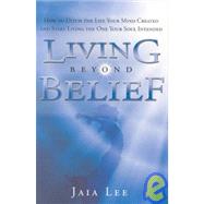 Living Beyond Belief : How to Ditch the Life Your Mind Created and Start Living the One Your Soul Intended