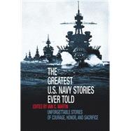 The Greatest U.S. Navy Stories Ever Told; Unforgettable Stories of Courage, Honor, and Sacrifice