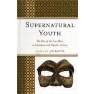 Supernatural Youth The Rise of the Teen Hero in Literature and Popular Culture