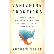 Vanishing Frontiers The Forces Driving Mexico and the United States Together