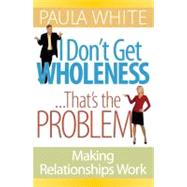 I Don't Get Wholeness... That's the Problem : Making Relationships Work