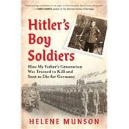 Hitler's Boy Soldiers How My Father's Generation Was Trained to Kill and Sent to Die for Germany