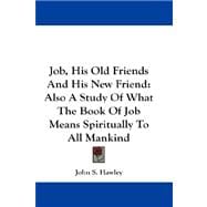 Job, His Old Friends and His New Friend : Also A Study of What the Book of Job Means Spiritually to All Mankind