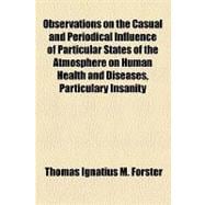 Observations on the Casual and Periodical Influence of Particular States of the Atmosphere on Human Health and Diseases, Particulary Insanity
