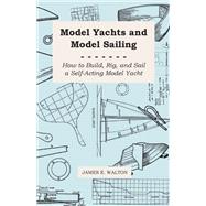 Model Yachts and Model Yacht Sailing, How to Build, Rig, and Sail a Self-acting Yacht