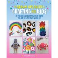 The Grown-Up's Guide to Crafting with Kids 25+ fun and easy craft projects to inspire you and the little ones in your life