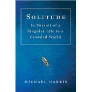 Solitude In Pursuit of a Singular Life in a Crowded World