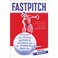 Fastpitch The Untold History of Softball and the Women Who Made the Game