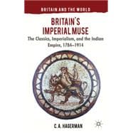 Britain's Imperial Muse The Classics, Imperialism, and the Indian Empire, 1784-1914
