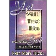Yet Will I Trust Him : Understanding God in a Suffering World