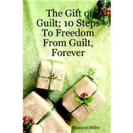 The Gift of Guilt: 10 Steps to Freedom from Guilt, Forever