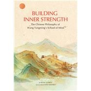 Building Inner Strength The Chinese Philosophy of Wang Yangming's School of Mind