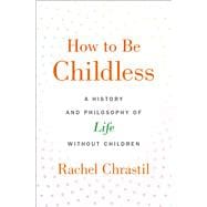 How to Be Childless A History and Philosophy of Life Without Children,9780190918620