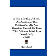Plea for the Unborn : An Argument That Children Could, and Therefore Should, Be Born with A Sound Mind in A Sound Body (1897)