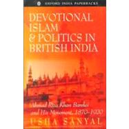 Devotional Islam and Politics in British India Ahmad Riza Khan Barelwi and His Movement, 1870-1920