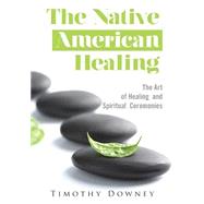 The Native American Healing: The Art of Healing and Spiritual Ceremonies