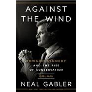 Against the Wind Edward Kennedy and the Rise of Conservatism, 1976-2009