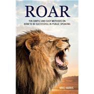 Roar Ten Simple and Easy Methods on How to Be Successful in Public Speaking