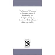 History of Wisconsin in Three Parts, Historical, Documentary, and Descriptive Comp by Direction of the Legislature of the State V 1,3